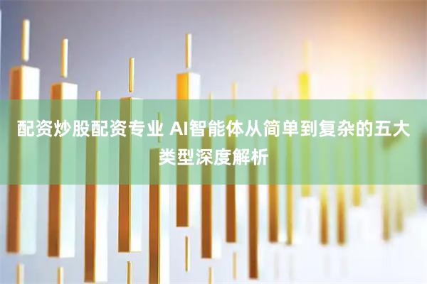 配资炒股配资专业 AI智能体从简单到复杂的五大类型深度解析