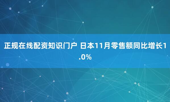正规在线配资知识门户 日本11月零售额同比增长1.0%