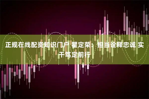 正规在线配资知识门户 瞿定荣：担当诠释忠诚 实干笃定前行