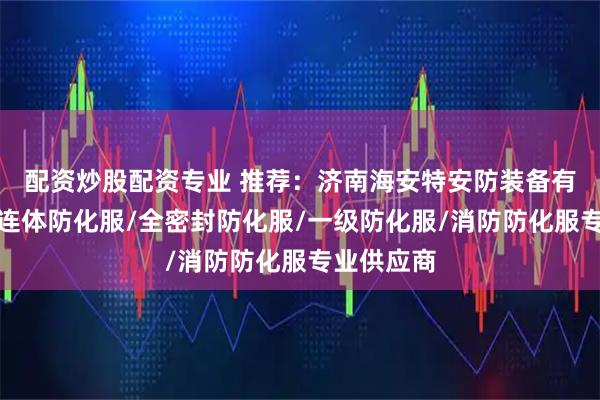 配资炒股配资专业 推荐：济南海安特安防装备有限公司，连体防化服/全密封防化服/一级防化服/消防防化服专业供应商