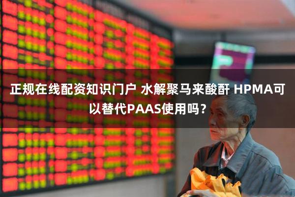 正规在线配资知识门户 水解聚马来酸酐 HPMA可以替代PAAS使用吗？
