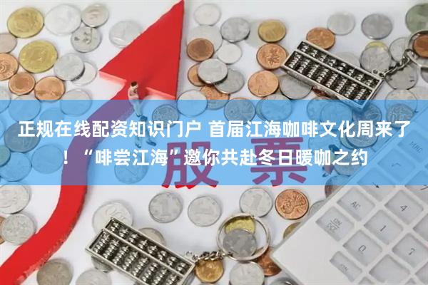 正规在线配资知识门户 首届江海咖啡文化周来了！“啡尝江海”邀你共赴冬日暖咖之约