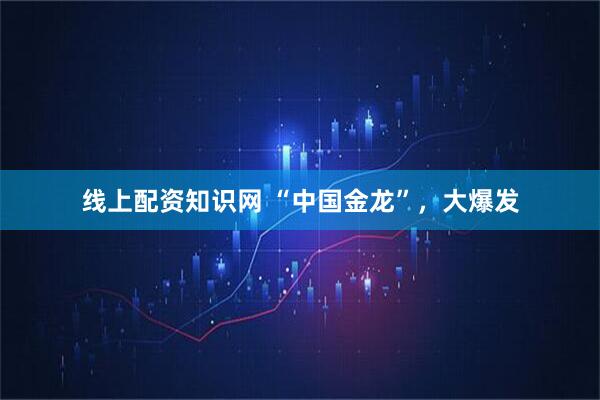 线上配资知识网 “中国金龙”，大爆发