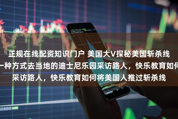 正规在线配资知识门户 美国大V探秘美国斩杀线，他选择了最直接的一种方式去当地的迪士尼乐园采访路人，快乐教育如何将美国人推过斩杀线