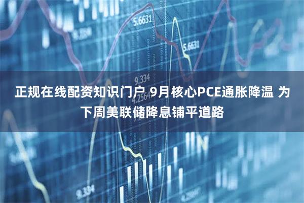 正规在线配资知识门户 9月核心PCE通胀降温 为下周美联储降息铺平道路