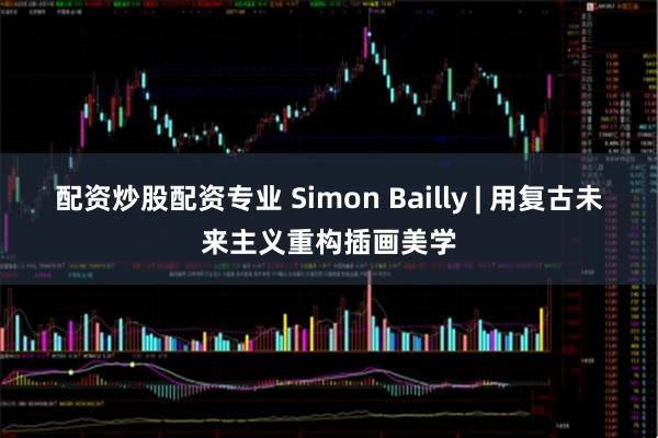 配资炒股配资专业 Simon Bailly | 用复古未来主义重构插画美学