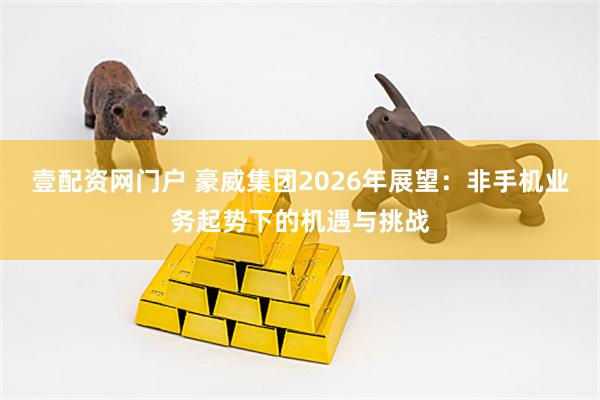 壹配资网门户 豪威集团2026年展望：非手机业务起势下的机遇与挑战