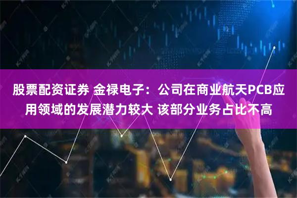 股票配资证券 金禄电子：公司在商业航天PCB应用领域的发展潜力较大 该部分业务占比不高