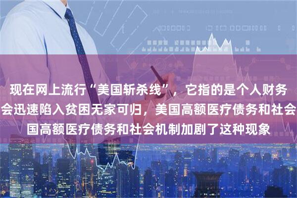 现在网上流行“美国斩杀线”，它指的是个人财务一旦跌破临界点，就会迅速陷入贫困无家可归，美国高额医疗债务和社会机制加剧了这种现象