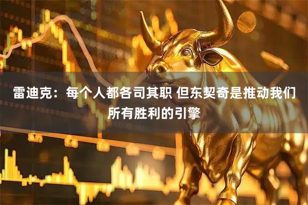 雷迪克：每个人都各司其职 但东契奇是推动我们所有胜利的引擎