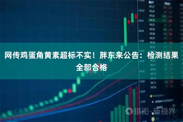 网传鸡蛋角黄素超标不实！胖东来公告：检测结果全部合格