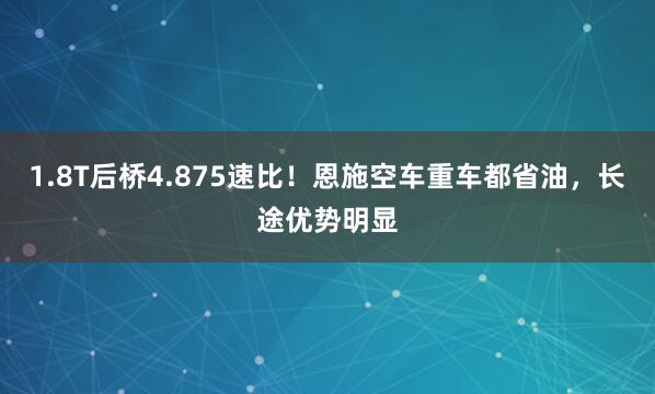 1.8T后桥4.875速比!恩施空车重车都省油,长途优势明显
