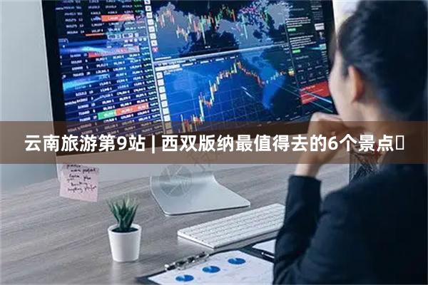 云南旅游第9站 | 西双版纳最值得去的6个景点️