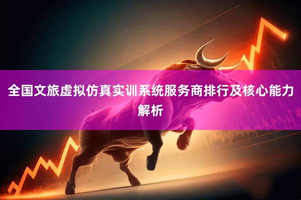 全国文旅虚拟仿真实训系统服务商排行及核心能力解析