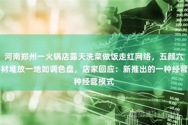 河南郑州一火锅店露天洗菜做饭走红网络,五颜六色食材堆放一地如调色盘,店家回应:新推出的一种经营模式