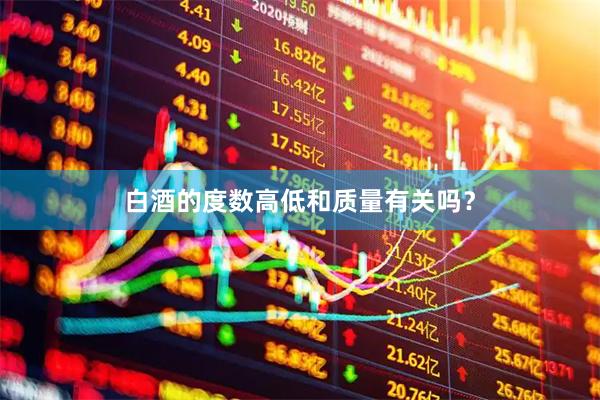 白酒的度数高低和质量有关吗？