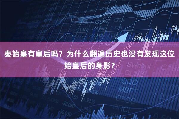 秦始皇有皇后吗？为什么翻遍历史也没有发现这位始皇后的身影？