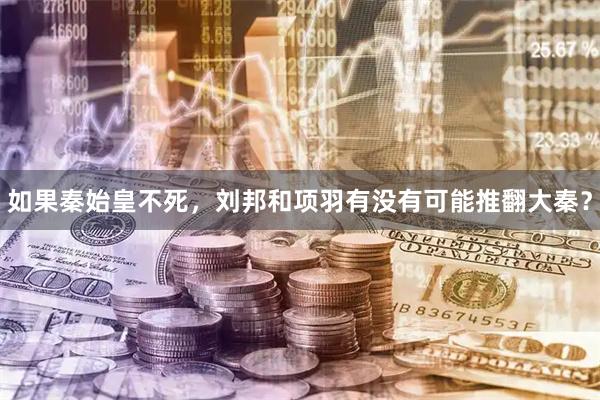 如果秦始皇不死，刘邦和项羽有没有可能推翻大秦？