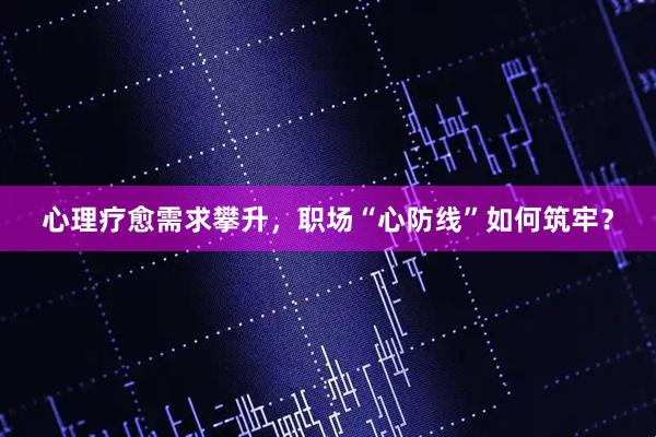 心理疗愈需求攀升,职场“心防线”如何筑牢?