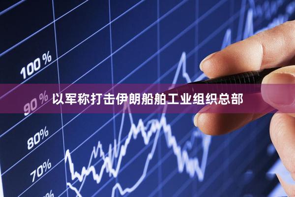 以军称打击伊朗船舶工业组织总部