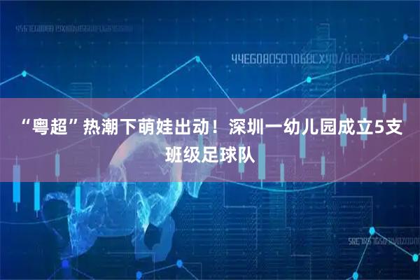 “粤超”热潮下萌娃出动!深圳一幼儿园成立5支班级足球队