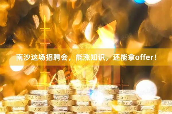 南沙这场招聘会，能涨知识，还能拿offer！