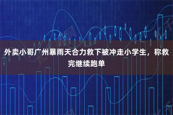 外卖小哥广州暴雨天合力救下被冲走小学生，称救完继续跑单
