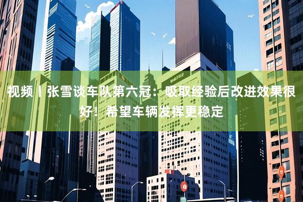 视频丨张雪谈车队第六冠：吸取经验后改进效果很好！希望车辆发挥更稳定