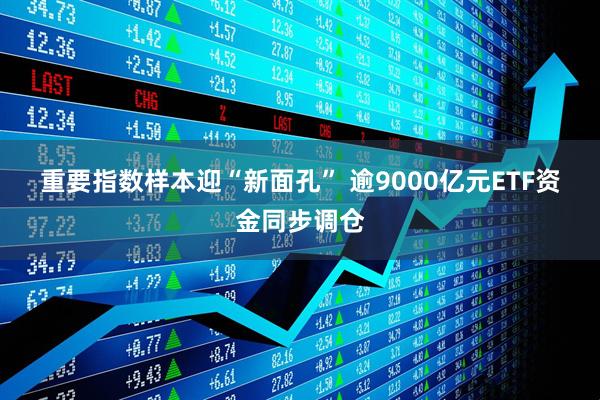 重要指数样本迎“新面孔” 逾9000亿元ETF资金同步调仓