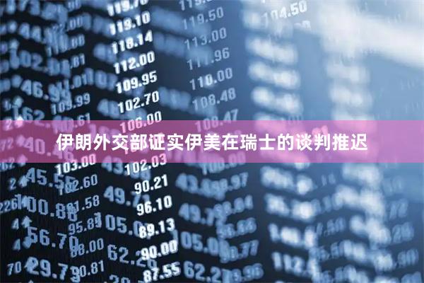 伊朗外交部证实伊美在瑞士的谈判推迟