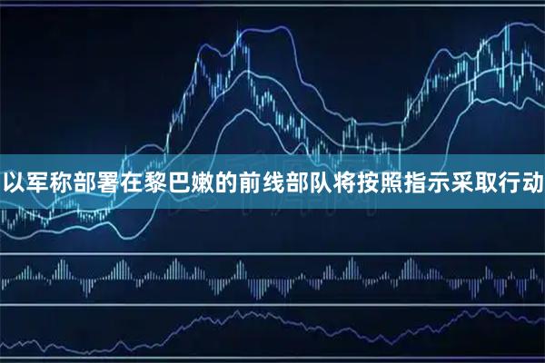 以军称部署在黎巴嫩的前线部队将按照指示采取行动