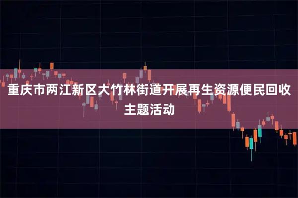 重庆市两江新区大竹林街道开展再生资源便民回收主题活动