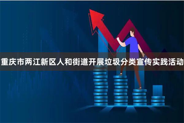 重庆市两江新区人和街道开展垃圾分类宣传实践活动