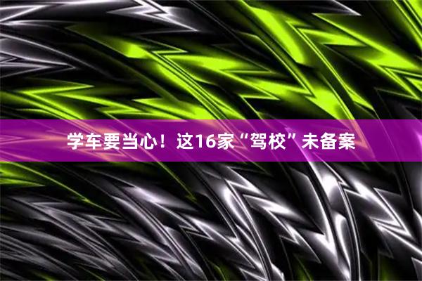 学车要当心！这16家“驾校”未备案