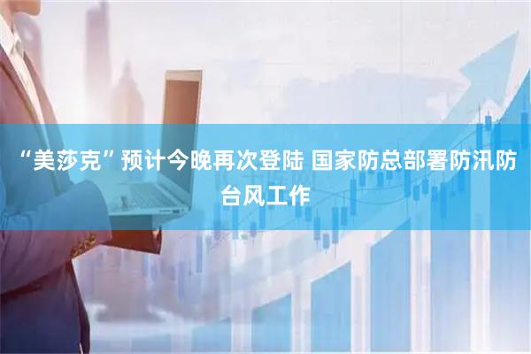 “美莎克”预计今晚再次登陆 国家防总部署防汛防台风工作