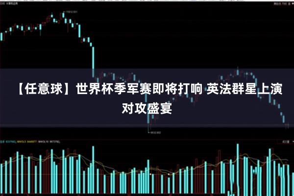 【任意球】世界杯季军赛即将打响 英法群星上演对攻盛宴