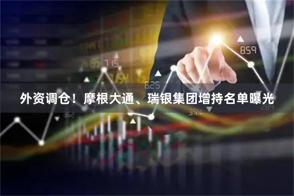外资调仓！摩根大通、瑞银集团增持名单曝光