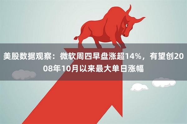 美股数据观察：微软周四早盘涨超14%，有望创2008年10月以来最大单日涨幅